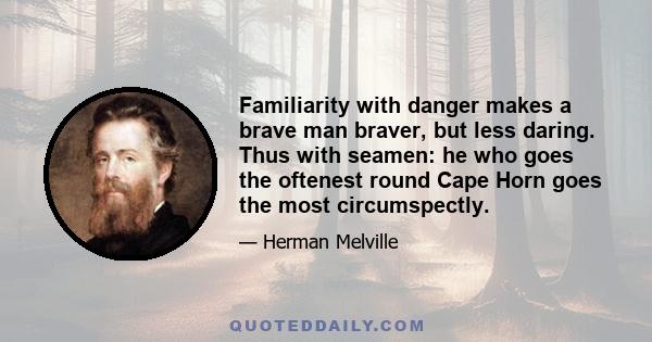 Familiarity with danger makes a brave man braver, but less daring. Thus with seamen: he who goes the oftenest round Cape Horn goes the most circumspectly.