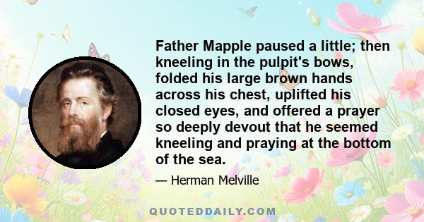 Father Mapple paused a little; then kneeling in the pulpit's bows, folded his large brown hands across his chest, uplifted his closed eyes, and offered a prayer so deeply devout that he seemed kneeling and praying at