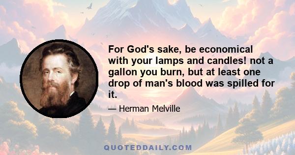 For God's sake, be economical with your lamps and candles! not a gallon you burn, but at least one drop of man's blood was spilled for it.