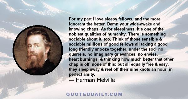 For my part I love sleepy fellows, and the more ignorant the better. Damn your wide-awake and knowing chaps. As for sleepiness, itis one of the noblest qualities of humanity. There is something sociable about it, too.