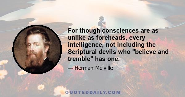 For though consciences are as unlike as foreheads, every intelligence, not including the Scriptural devils who believe and tremble has one.