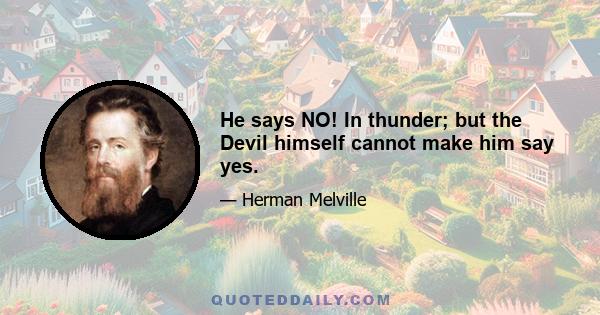 He says NO! In thunder; but the Devil himself cannot make him say yes.