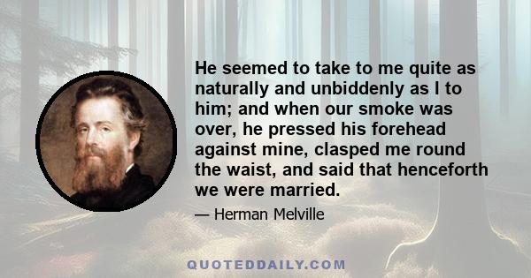 He seemed to take to me quite as naturally and unbiddenly as I to him; and when our smoke was over, he pressed his forehead against mine, clasped me round the waist, and said that henceforth we were married.