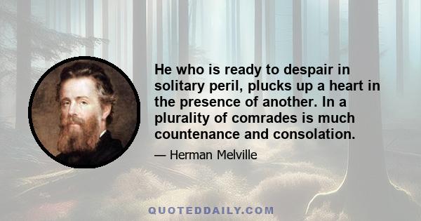 He who is ready to despair in solitary peril, plucks up a heart in the presence of another. In a plurality of comrades is much countenance and consolation.