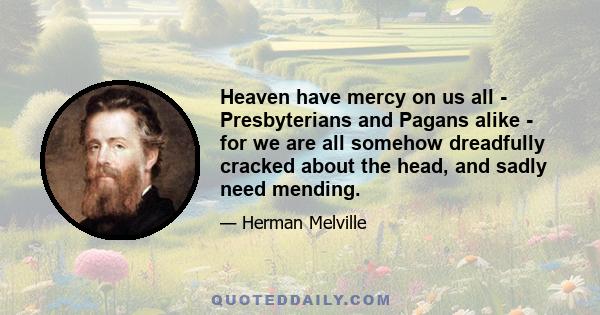 Heaven have mercy on us all - Presbyterians and Pagans alike - for we are all somehow dreadfully cracked about the head, and sadly need mending.