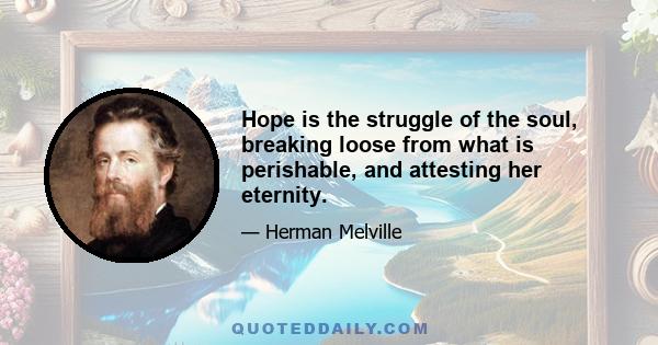 Hope is the struggle of the soul, breaking loose from what is perishable, and attesting her eternity.