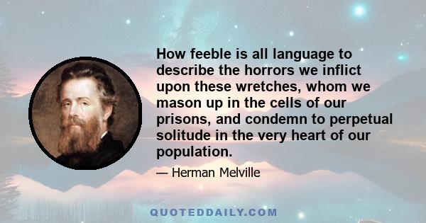 How feeble is all language to describe the horrors we inflict upon these wretches, whom we mason up in the cells of our prisons, and condemn to perpetual solitude in the very heart of our population.