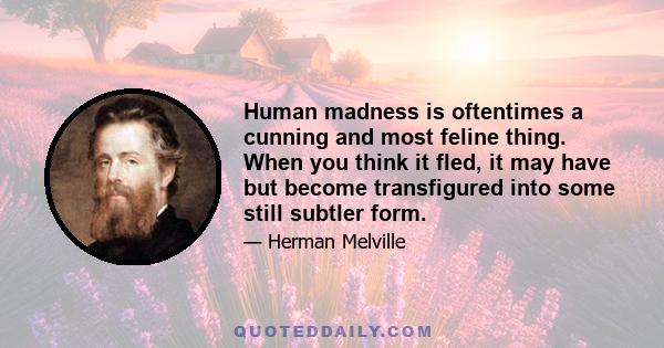 Human madness is oftentimes a cunning and most feline thing. When you think it fled, it may have but become transfigured into some still subtler form.