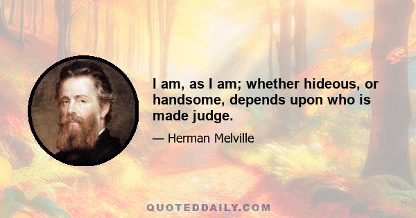 I am, as I am; whether hideous, or handsome, depends upon who is made judge.