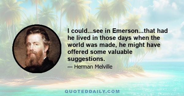 I could...see in Emerson...that had he lived in those days when the world was made, he might have offered some valuable suggestions.