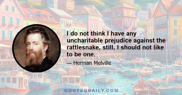 I do not think I have any uncharitable prejudice against the rattlesnake, still, I should not like to be one.