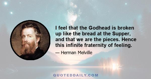 I feel that the Godhead is broken up like the bread at the Supper, and that we are the pieces. Hence this infinite fraternity of feeling.