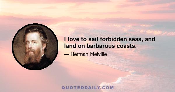 I love to sail forbidden seas, and land on barbarous coasts.