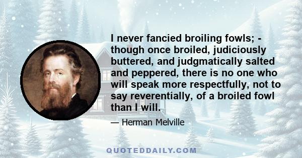 I never fancied broiling fowls; - though once broiled, judiciously buttered, and judgmatically salted and peppered, there is no one who will speak more respectfully, not to say reverentially, of a broiled fowl than I