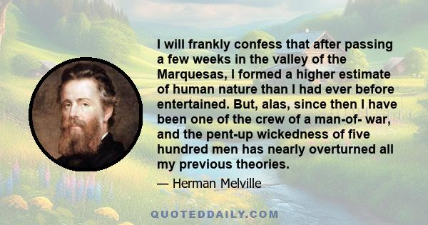 I will frankly confess that after passing a few weeks in the valley of the Marquesas, I formed a higher estimate of human nature than I had ever before entertained. But, alas, since then I have been one of the crew of a 