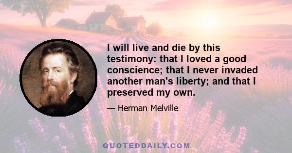 I will live and die by this testimony: that I loved a good conscience; that I never invaded another man's liberty; and that I preserved my own.