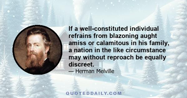 If a well-constituted individual refrains from blazoning aught amiss or calamitous in his family, a nation in the like circumstance may without reproach be equally discreet.