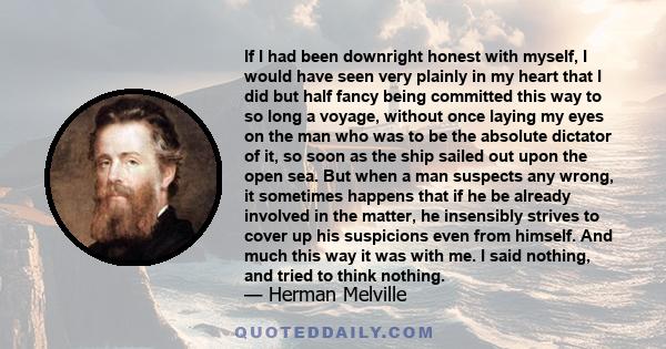 If I had been downright honest with myself, I would have seen very plainly in my heart that I did but half fancy being committed this way to so long a voyage, without once laying my eyes on the man who was to be the