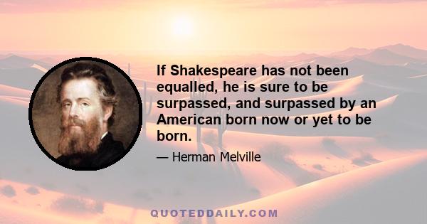 If Shakespeare has not been equalled, he is sure to be surpassed, and surpassed by an American born now or yet to be born.