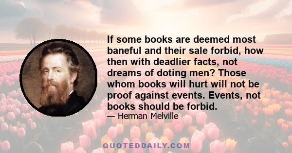 If some books are deemed most baneful and their sale forbid, how then with deadlier facts, not dreams of doting men? Those whom books will hurt will not be proof against events. Events, not books should be forbid.