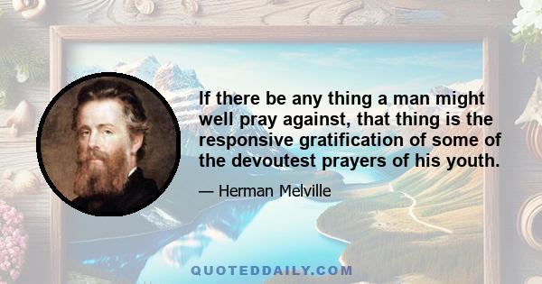 If there be any thing a man might well pray against, that thing is the responsive gratification of some of the devoutest prayers of his youth.