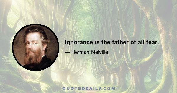 Ignorance is the father of all fear.