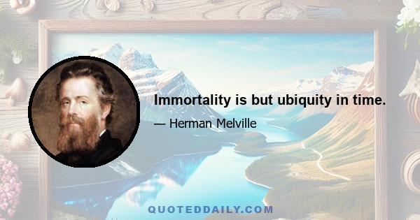 Immortality is but ubiquity in time.