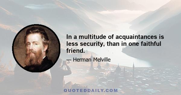 In a multitude of acquaintances is less security, than in one faithful friend.