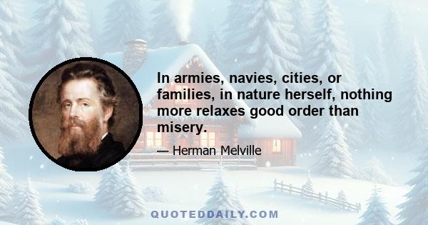 In armies, navies, cities, or families, in nature herself, nothing more relaxes good order than misery.