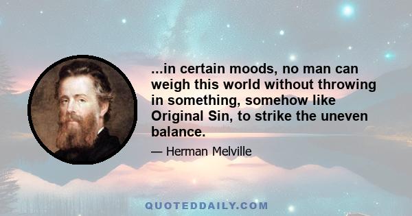 ...in certain moods, no man can weigh this world without throwing in something, somehow like Original Sin, to strike the uneven balance.