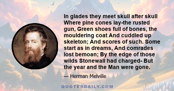 In glades they meet skull after skull Where pine cones lay-the rusted gun, Green shoes full of bones, the mouldering coat And cuddled up skeleton; And scores of such. Some start as in dreams, And comrades lost bemoan;