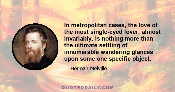 In metropolitan cases, the love of the most single-eyed lover, almost invariably, is nothing more than the ultimate settling of innumerable wandering glances upon some one specific object.