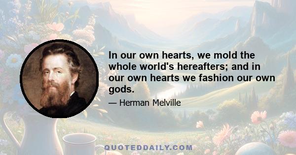 In our own hearts, we mold the whole world's hereafters; and in our own hearts we fashion our own gods.