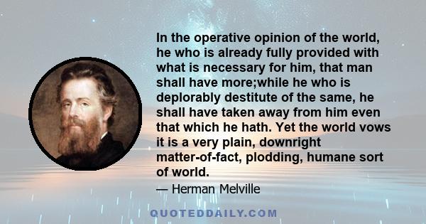 In the operative opinion of the world, he who is already fully provided with what is necessary for him, that man shall have more;while he who is deplorably destitute of the same, he shall have taken away from him even