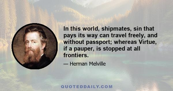 In this world, shipmates, sin that pays its way can travel freely, and without passport; whereas Virtue, if a pauper, is stopped at all frontiers.