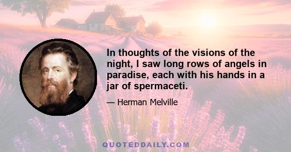 In thoughts of the visions of the night, I saw long rows of angels in paradise, each with his hands in a jar of spermaceti.