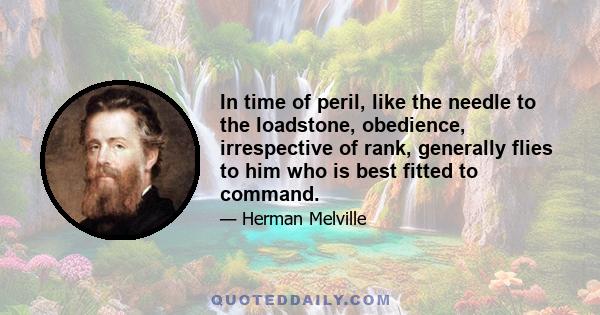 In time of peril, like the needle to the loadstone, obedience, irrespective of rank, generally flies to him who is best fitted to command.