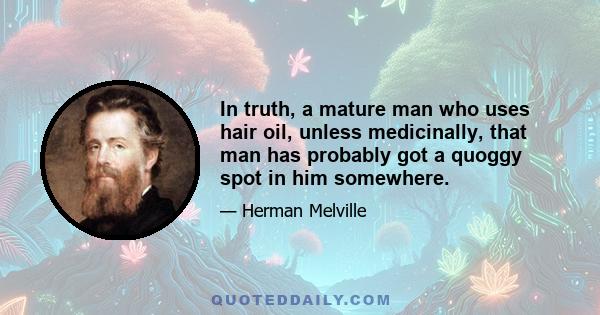 In truth, a mature man who uses hair oil, unless medicinally, that man has probably got a quoggy spot in him somewhere.