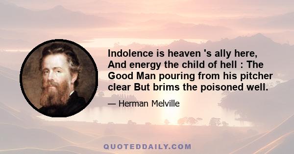 Indolence is heaven 's ally here, And energy the child of hell : The Good Man pouring from his pitcher clear But brims the poisoned well.