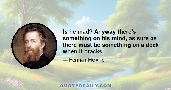 Is he mad? Anyway there's something on his mind, as sure as there must be something on a deck when it cracks.