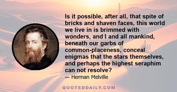 Is it possible, after all, that spite of bricks and shaven faces, this world we live in is brimmed with wonders, and I and all mankind, beneath our garbs of common-placeness, conceal enigmas that the stars themselves,