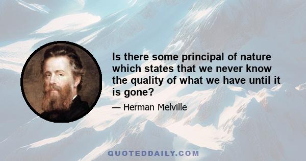 Is there some principal of nature which states that we never know the quality of what we have until it is gone?