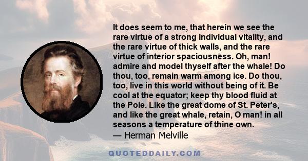 It does seem to me, that herein we see the rare virtue of a strong individual vitality, and the rare virtue of thick walls, and the rare virtue of interior spaciousness. Oh, man! admire and model thyself after the