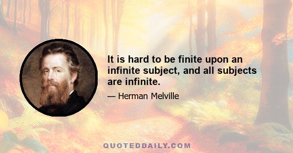 It is hard to be finite upon an infinite subject, and all subjects are infinite.