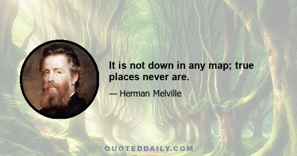 It is not down in any map; true places never are.