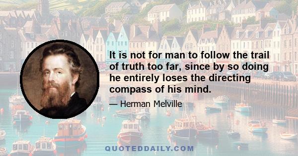 It is not for man to follow the trail of truth too far, since by so doing he entirely loses the directing compass of his mind.