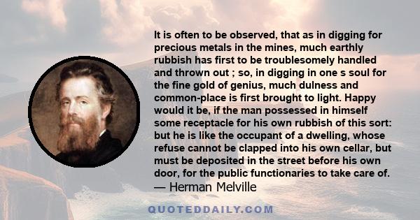 It is often to be observed, that as in digging for precious metals in the mines, much earthly rubbish has first to be troublesomely handled and thrown out ; so, in digging in one s soul for the fine gold of genius, much 