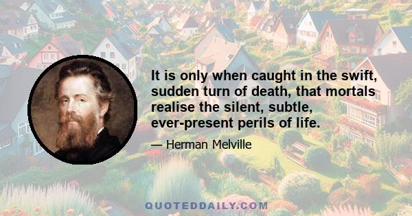 It is only when caught in the swift, sudden turn of death, that mortals realise the silent, subtle, ever-present perils of life.