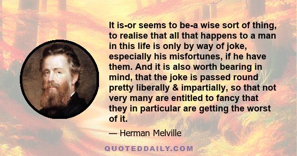 It is-or seems to be-a wise sort of thing, to realise that all that happens to a man in this life is only by way of joke, especially his misfortunes, if he have them. And it is also worth bearing in mind, that the joke