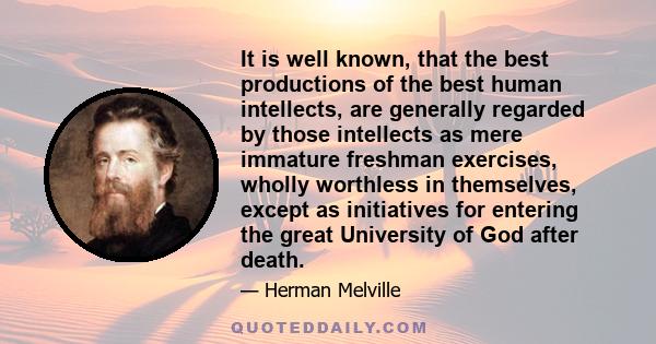 It is well known, that the best productions of the best human intellects, are generally regarded by those intellects as mere immature freshman exercises, wholly worthless in themselves, except as initiatives for